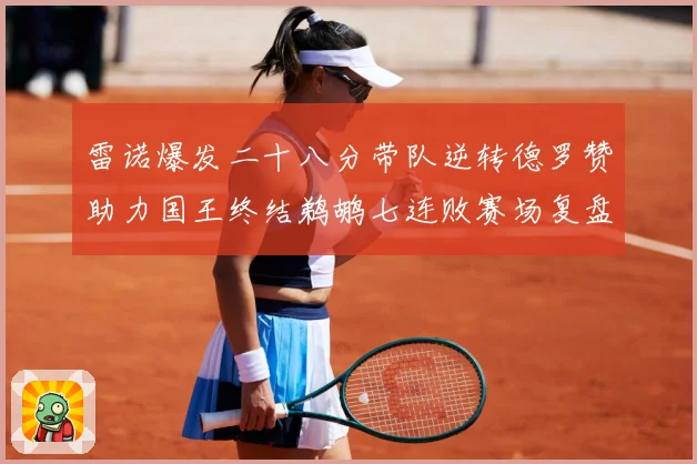 雷诺爆发二十八分带队逆转德罗赞助力国王终结鹈鹕七连败赛场复盘：最新赛事动态与深度分析