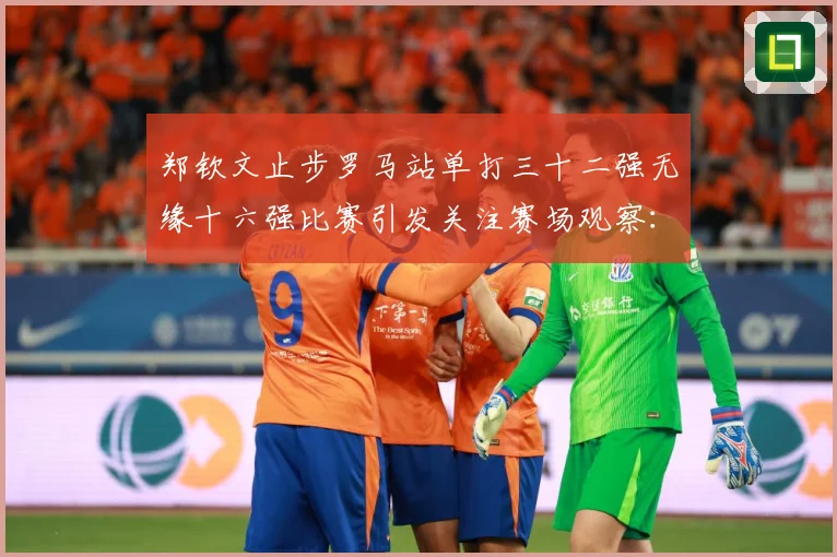 郑钦文止步罗马站单打三十二强无缘十六强比赛引发关注赛场观察：最新赛事动态与深度分析