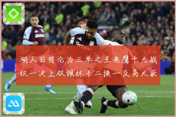 湖人旧将沦为三单之王老鹰十九战仅一次上双佩林卡二换一交易大获赛场复盘：最新赛事动态与深度分析