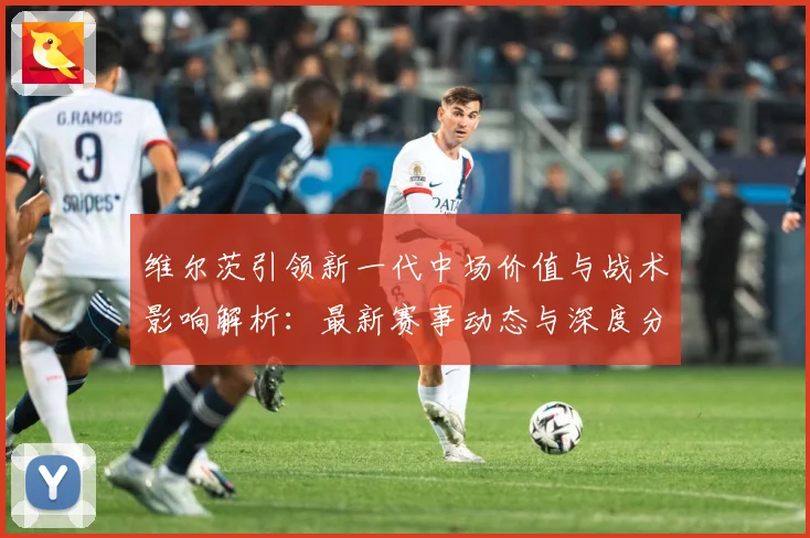 维尔茨引领新一代中场价值与战术影响解析：最新赛事动态与深度分析