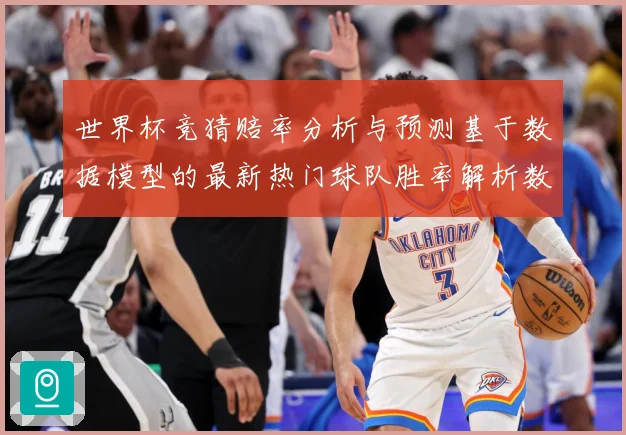 世界杯竞猜赔率分析与预测基于数据模型的最新热门球队胜率解析数据研判：最新赛事动态与深度分析
