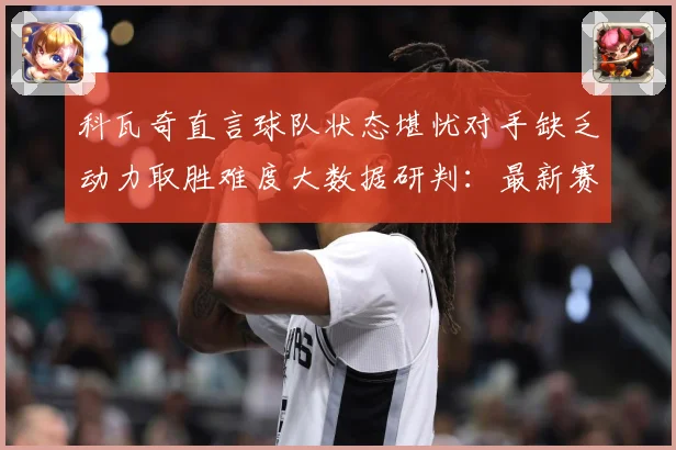 科瓦奇直言球队状态堪忧对手缺乏动力取胜难度大数据研判：最新赛事动态与深度分析