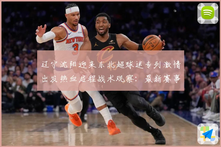 辽宁沈阳迎来东北超球迷专列激情出发热血启程战术观察：最新赛事动态与深度分析