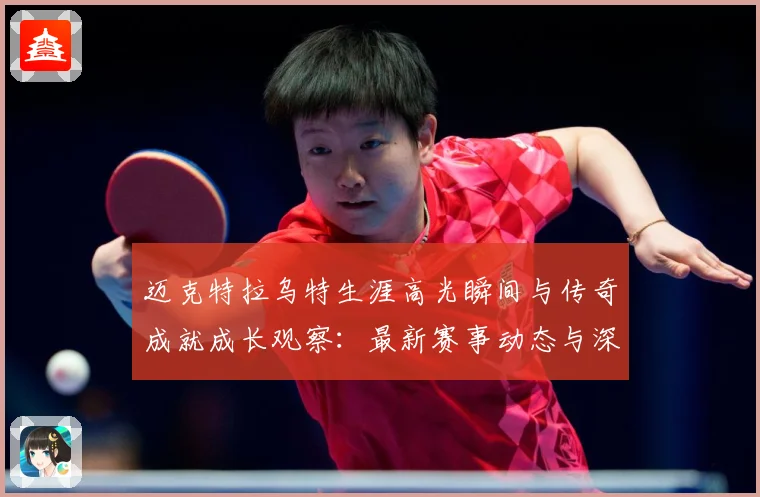 迈克特拉乌特生涯高光瞬间与传奇成就成长观察：最新赛事动态与深度分析