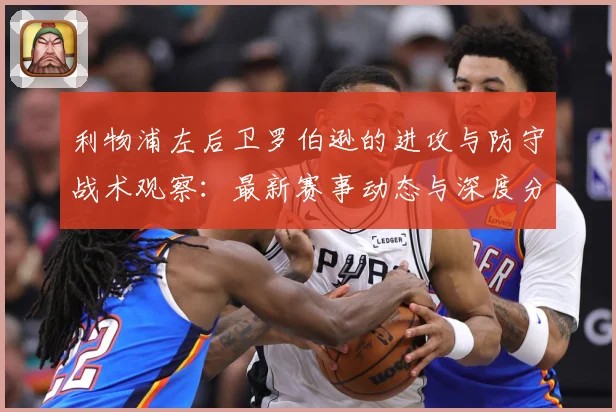 利物浦左后卫罗伯逊的进攻与防守战术观察：最新赛事动态与深度分析