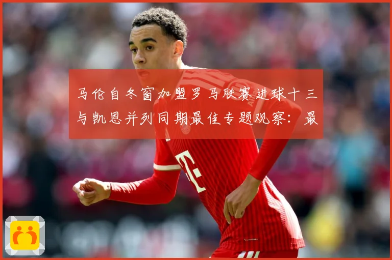 马伦自冬窗加盟罗马联赛进球十三与凯恩并列同期最佳专题观察：最新赛事动态与深度分析