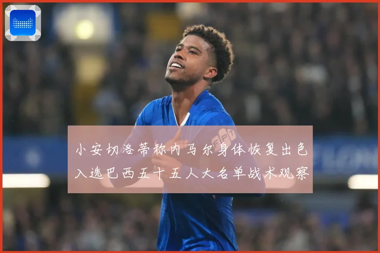 小安切洛蒂称内马尔身体恢复出色入选巴西五十五人大名单战术观察：最新赛事动态与深度分析