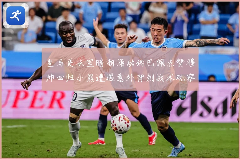 皇马更衣室暗潮涌动姆巴佩点赞穆帅回归小熊遭遇意外背刺战术观察：最新赛事动态与深度分析