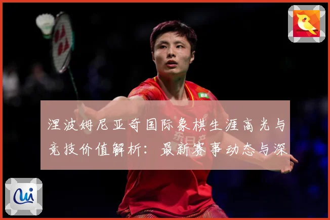 涅波姆尼亚奇国际象棋生涯高光与竞技价值解析：最新赛事动态与深度分析