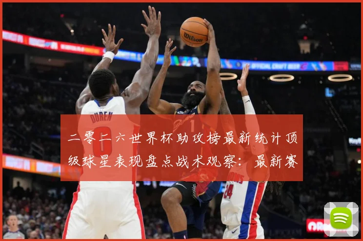 二零二六世界杯助攻榜最新统计顶级球星表现盘点战术观察：最新赛事动态与深度分析