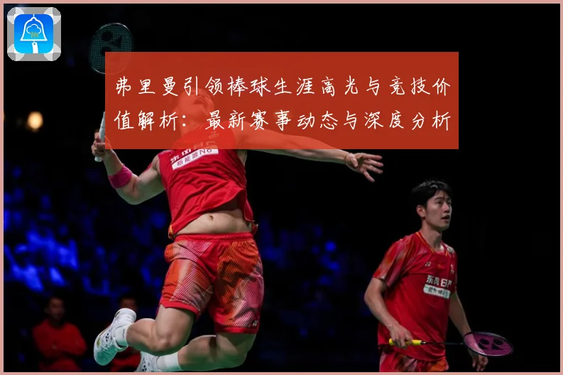 弗里曼引领棒球生涯高光与竞技价值解析：最新赛事动态与深度分析