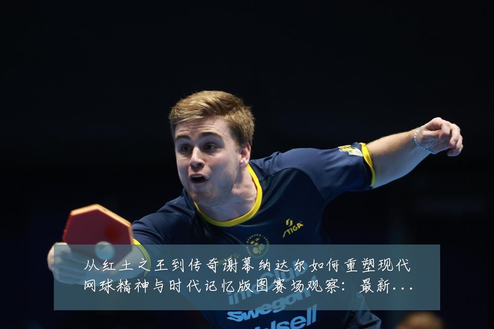 从红土之王到传奇谢幕纳达尔如何重塑现代网球精神与时代记忆版图赛场观察:最新赛事动态与深度分析