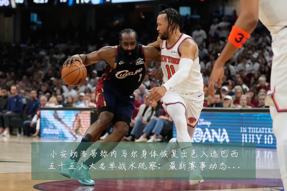 小安切洛蒂称内马尔身体恢复出色入选巴西五十五人大名单战术观察：最新赛事动态与深度分析