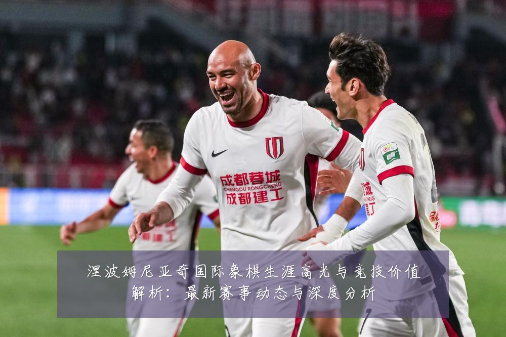 涅波姆尼亚奇国际象棋生涯高光与竞技价值解析：最新赛事动态与深度分析