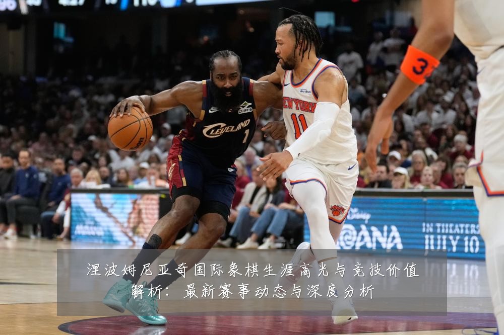 涅波姆尼亚奇国际象棋生涯高光与竞技价值解析：最新赛事动态与深度分析