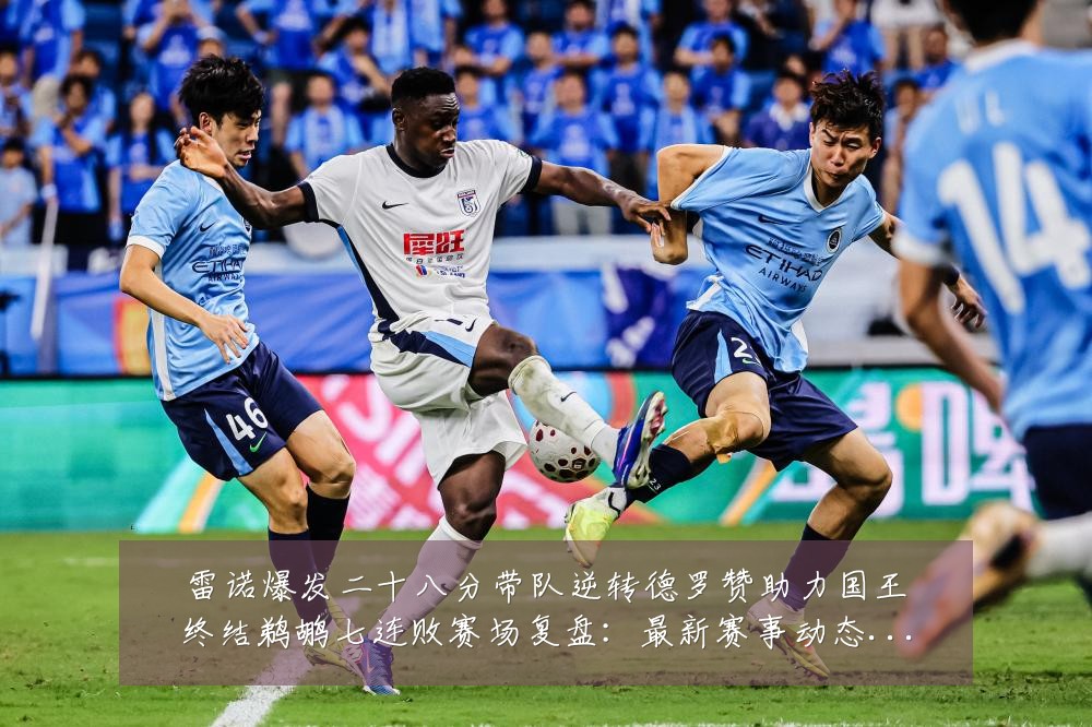 雷诺爆发二十八分带队逆转德罗赞助力国王终结鹈鹕七连败赛场复盘：最新赛事动态与深度分析