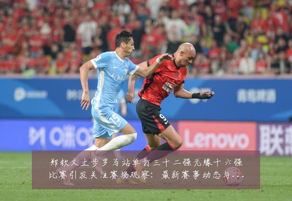 郑钦文止步罗马站单打三十二强无缘十六强比赛引发关注赛场观察：最新赛事动态与深度分析