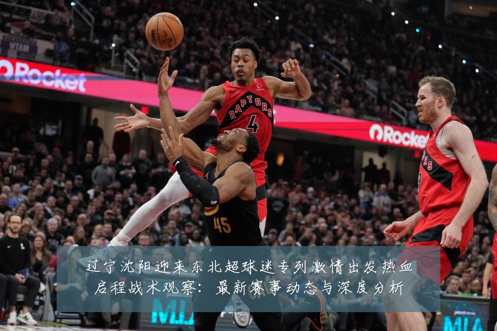 辽宁沈阳迎来东北超球迷专列激情出发热血启程战术观察：最新赛事动态与深度分析