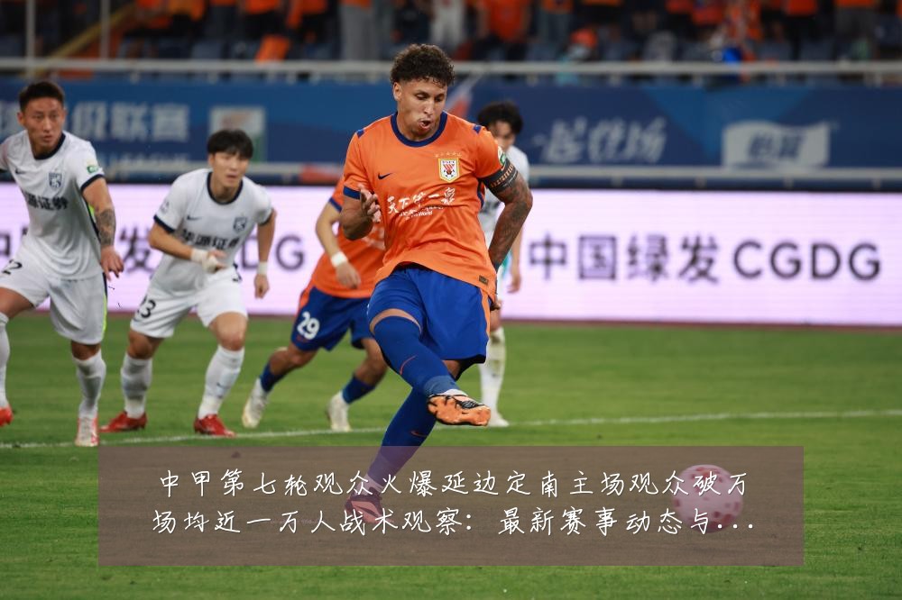 中甲第七轮观众火爆延边定南主场观众破万场均近一万人战术观察：最新赛事动态与深度分析