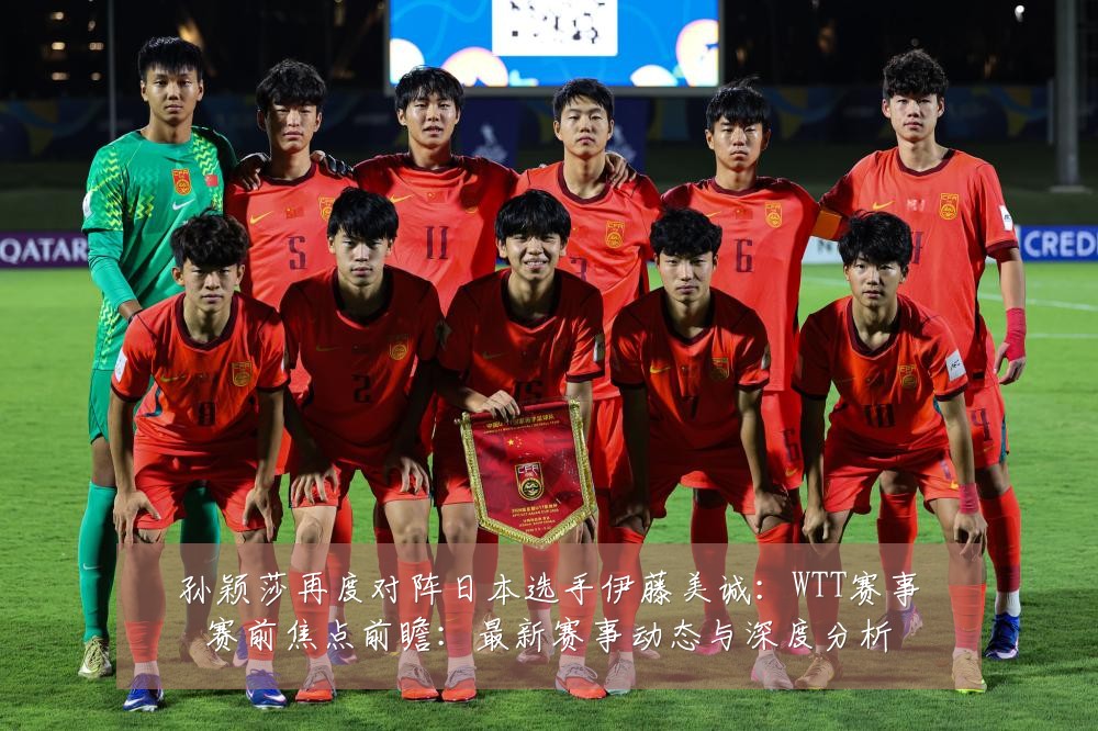 孙颖莎再度对阵日本选手伊藤美诚：WTT赛事赛前焦点前瞻：最新赛事动态与深度分析