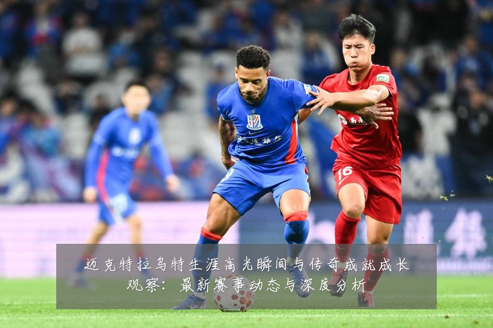 迈克特拉乌特生涯高光瞬间与传奇成就成长观察：最新赛事动态与深度分析