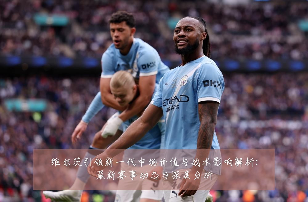 维尔茨引领新一代中场价值与战术影响解析：最新赛事动态与深度分析