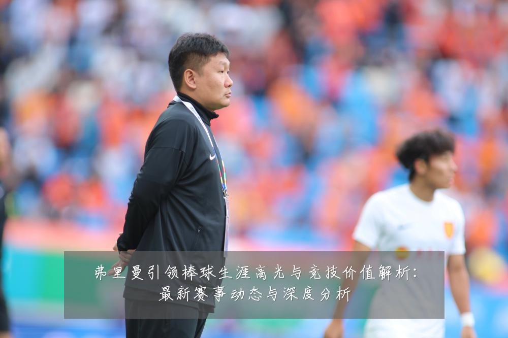 弗里曼引领棒球生涯高光与竞技价值解析：最新赛事动态与深度分析